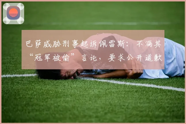 巴萨威胁刑事起诉佩雷斯:不满其“冠军被偷”言论,要求公开道歉