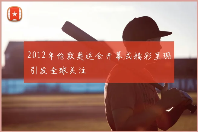2012年伦敦奥运会开幕式精彩呈现 引发全球关注