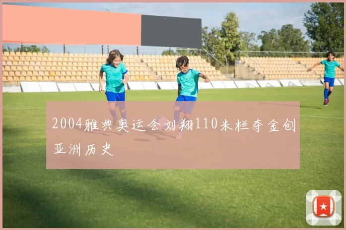 2004雅典奥运会刘翔110米栏夺金创亚洲历史