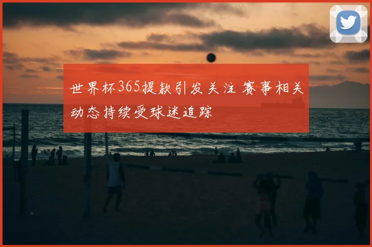 世界杯365提款引发关注 赛事相关动态持续受球迷追踪