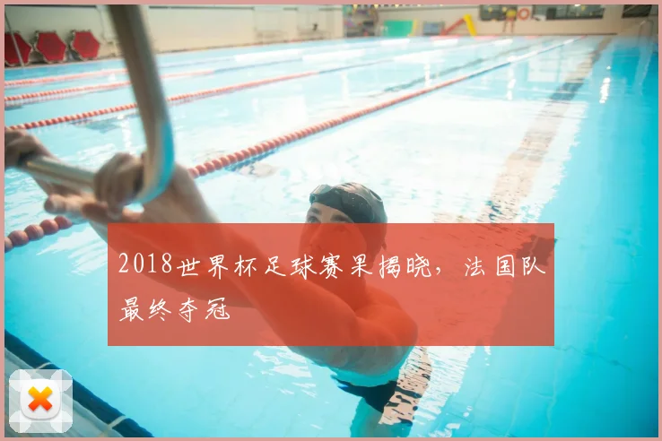2018世界杯足球赛果揭晓,法国队最终夺冠