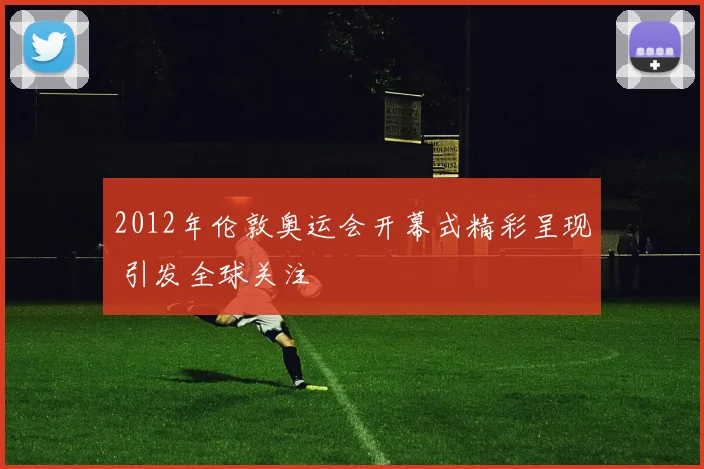 2012年伦敦奥运会开幕式精彩呈现 引发全球关注