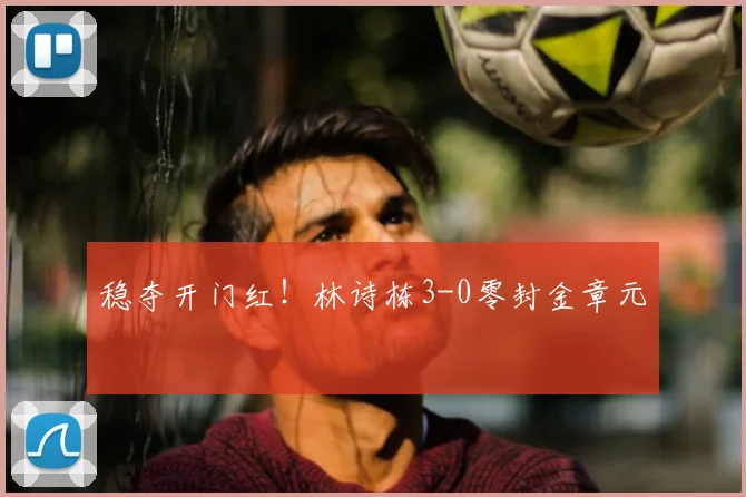 稳夺开门红!林诗栋3-0零封金章元