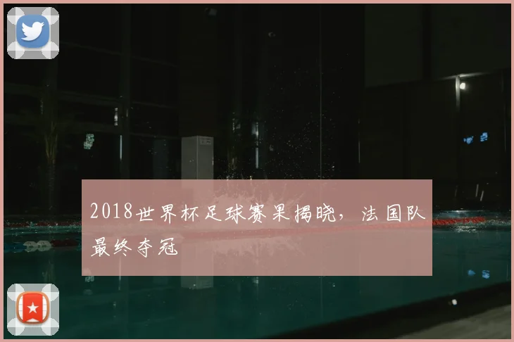 2018世界杯足球赛果揭晓,法国队最终夺冠