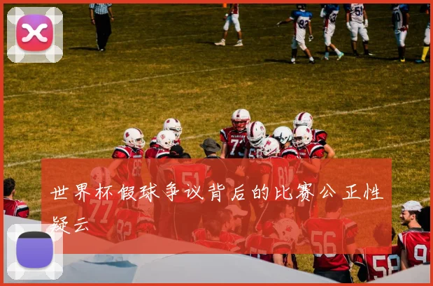 世界杯假球争议背后的比赛公正性疑云